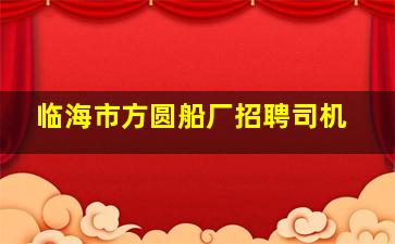 临海市方圆船厂招聘司机