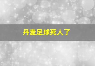 丹麦足球死人了