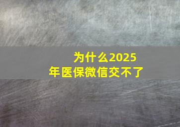 为什么2025年医保微信交不了