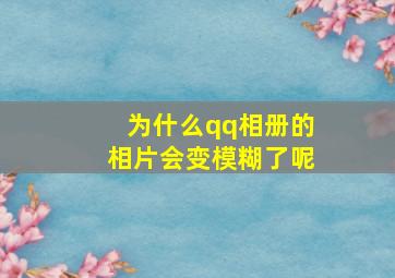 为什么qq相册的相片会变模糊了呢