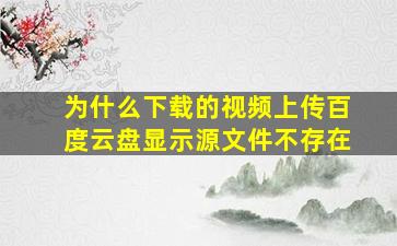 为什么下载的视频上传百度云盘显示源文件不存在