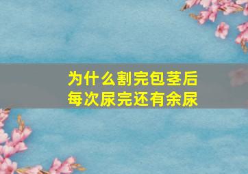 为什么割完包茎后每次尿完还有余尿