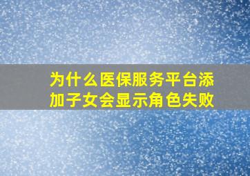 为什么医保服务平台添加子女会显示角色失败