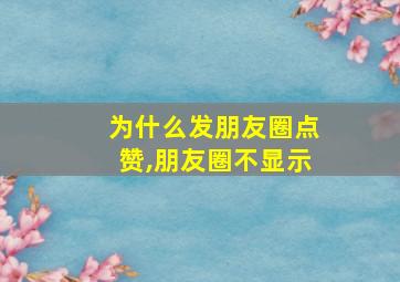 为什么发朋友圈点赞,朋友圈不显示