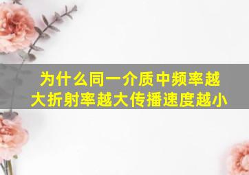 为什么同一介质中频率越大折射率越大传播速度越小