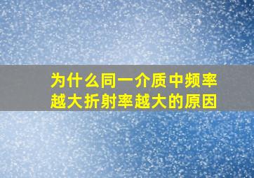 为什么同一介质中频率越大折射率越大的原因