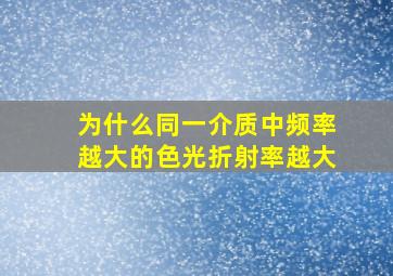 为什么同一介质中频率越大的色光折射率越大