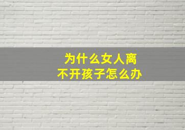 为什么女人离不开孩子怎么办