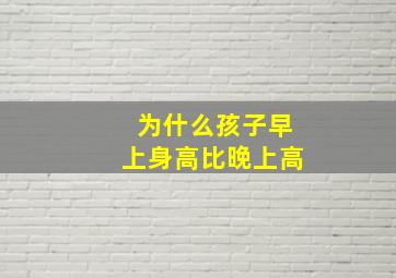 为什么孩子早上身高比晚上高