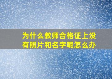 为什么教师合格证上没有照片和名字呢怎么办