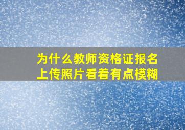 为什么教师资格证报名上传照片看着有点模糊