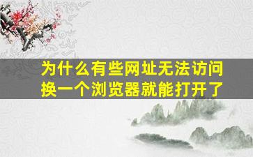 为什么有些网址无法访问换一个浏览器就能打开了