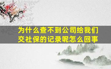 为什么查不到公司给我们交社保的记录呢怎么回事