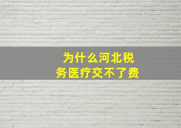 为什么河北税务医疗交不了费