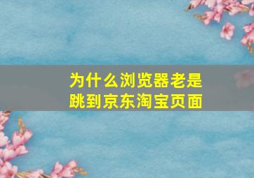 为什么浏览器老是跳到京东淘宝页面