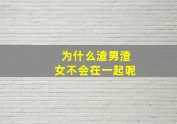 为什么渣男渣女不会在一起呢