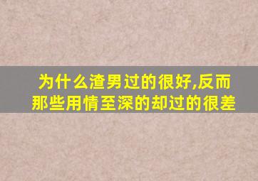 为什么渣男过的很好,反而那些用情至深的却过的很差