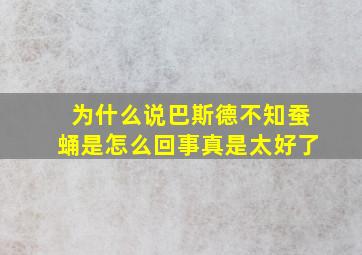 为什么说巴斯德不知蚕蛹是怎么回事真是太好了