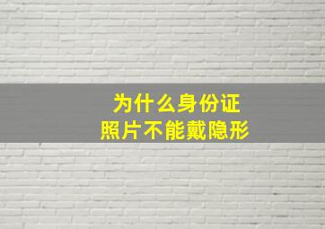 为什么身份证照片不能戴隐形