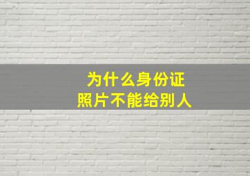 为什么身份证照片不能给别人