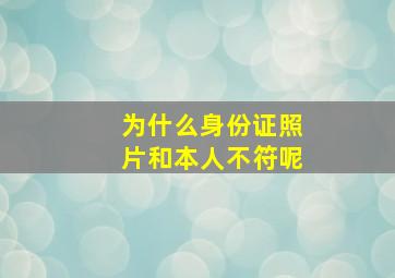 为什么身份证照片和本人不符呢