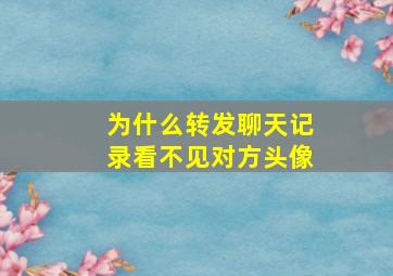 为什么转发聊天记录看不见对方头像