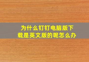 为什么钉钉电脑版下载是英文版的呢怎么办