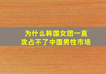 为什么韩国女团一直攻占不了中国男性市场