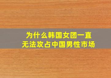 为什么韩国女团一直无法攻占中国男性市场