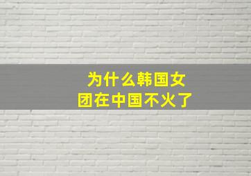 为什么韩国女团在中国不火了