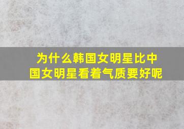 为什么韩国女明星比中国女明星看着气质要好呢