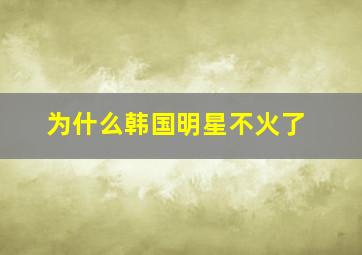 为什么韩国明星不火了