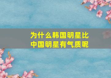 为什么韩国明星比中国明星有气质呢