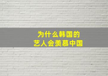 为什么韩国的艺人会羡慕中国