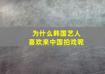 为什么韩国艺人喜欢来中国拍戏呢