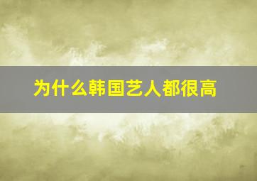 为什么韩国艺人都很高