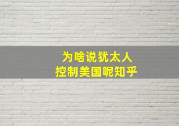 为啥说犹太人控制美国呢知乎