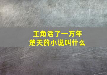 主角活了一万年楚天的小说叫什么