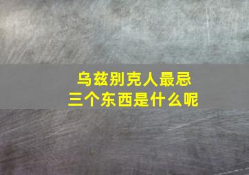 乌兹别克人最忌三个东西是什么呢