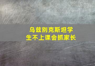 乌兹别克斯坦学生不上课会抓家长