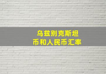 乌兹别克斯坦币和人民币汇率