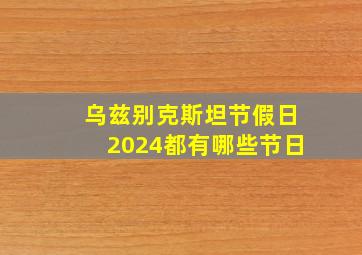 乌兹别克斯坦节假日2024都有哪些节日