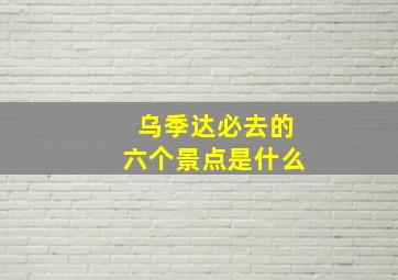 乌季达必去的六个景点是什么