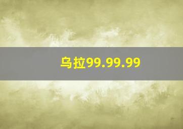 乌拉99.99.99