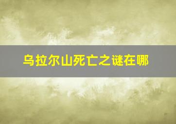 乌拉尔山死亡之谜在哪