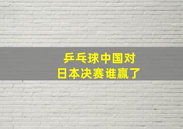 乒乓球中国对日本决赛谁赢了