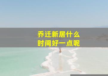 乔迁新居什么时间好一点呢