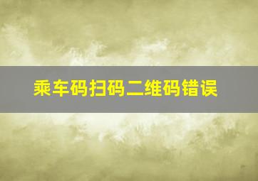 乘车码扫码二维码错误