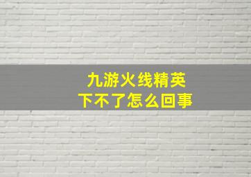 九游火线精英下不了怎么回事