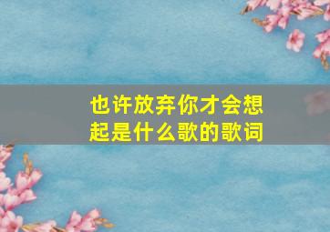 也许放弃你才会想起是什么歌的歌词